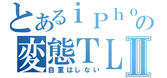 とあるｉＰｈｏｎｅｒの変態ＴＬⅡ（自重はしない）