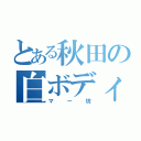 とある秋田の白ボディ（マー坊）