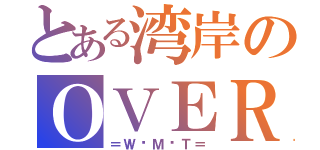 とある湾岸のＯＶＥＲ（＝Ｗ•Ｍ•Ｔ＝）