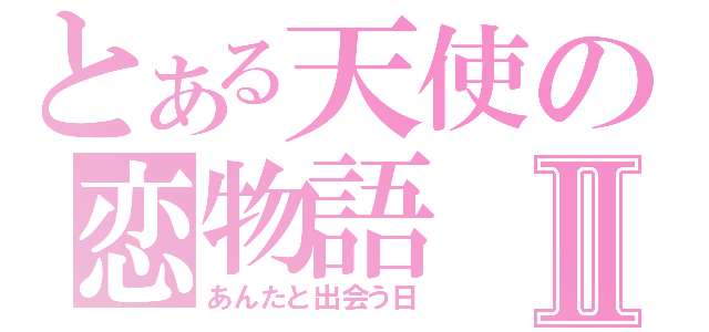 とある天使の恋物語Ⅱ（あんたと出会う日）