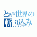 とある世界の斬り込み隊（ネタチーム）