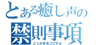 とある癒し声の禁則事項（こっかきみつです★）