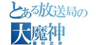 とある放送局の大魔神（藤村忠寿）