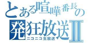 とある喧嘩番長の発狂放送Ⅱ（ニコニコ生放送）