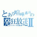 とある喧嘩番長の発狂放送Ⅱ（ニコニコ生放送）