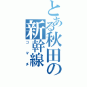 とある秋田の新幹線（コマチ）