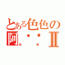 とある色色の阿帕查Ⅱ（色鬼）