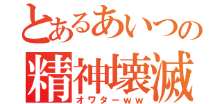 とあるあいつの精神壊滅（オワターｗｗ）