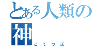 とある人類の神（こてつ氏）