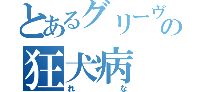 とあるグリーヴァの狂犬病（れな）