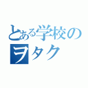 とある学校のヲタク（）