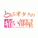 とあるオタクの痛い部屋（オーイタイイタイｗ）