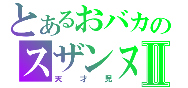 とあるおバカのスザンヌⅡ（天才児）