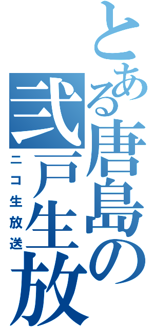 とある唐島の弐戸生放送（ニコ生放送）