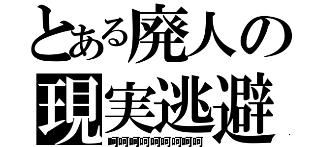 とある廃人の現実逃避（呵呵呵呵呵呵呵呵呵）