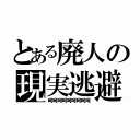 とある廃人の現実逃避（呵呵呵呵呵呵呵呵呵）