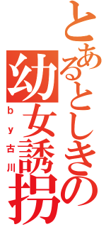 とあるとしきの幼女誘拐（ｂｙ古川）