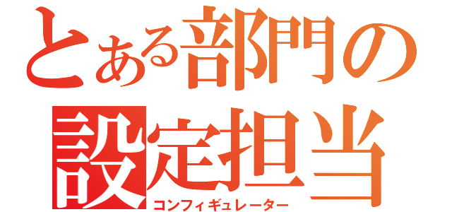 とある部門の設定担当（コンフィギュレーター）