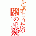 とあるこうたの髪の毛疑惑（ヅラ）