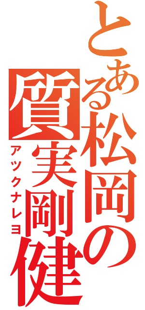 とある松岡の質実剛健（アツクナレヨ）