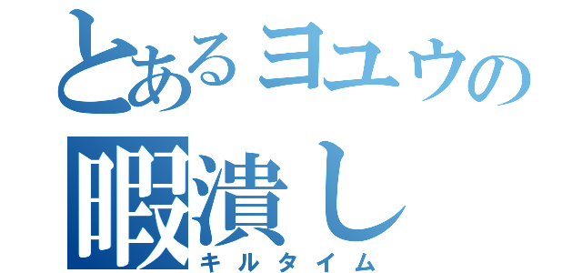 とあるヨユウの暇潰し（キルタイム）