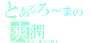 とあるろ～まの爽潤（ろ～まのブログ）