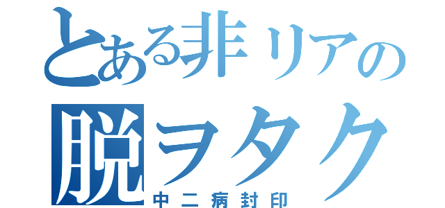 とある非リアの脱ヲタク（中二病封印）