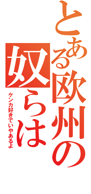 とある欧州の奴らは（ケンカ好きでいやあるよ）