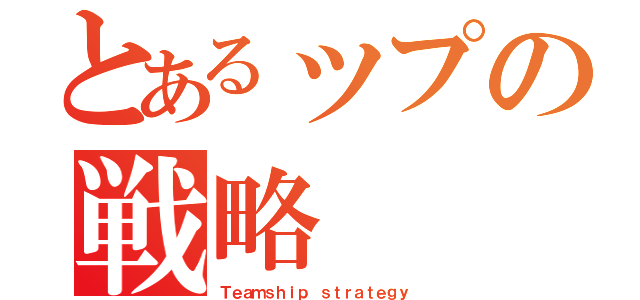 とあるップの戦略（Ｔｅａｍｓｈｉｐ ｓｔｒａｔｅｇｙ）