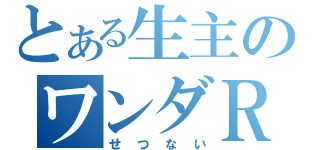 とある生主のワンダＲＴＡ（せつない）