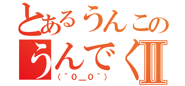 とあるうんこのうんでくっすⅡ（（＾０＿０＾））