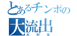 とあるチンポの大流出（大村生）