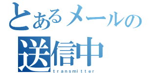 とあるメールの送信中（ｔｒａｎｓｍｉｔｔｅｒ ）