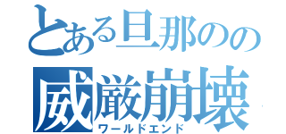 とある旦那のの威厳崩壊（ワールドエンド）