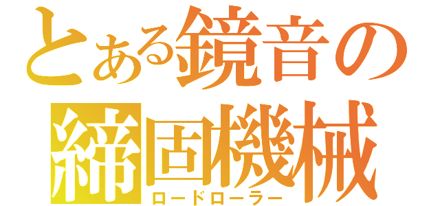 とある鏡音の締固機械（ロードローラー）