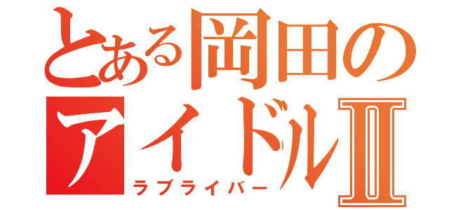 とある岡田のアイドルⅡ（ラブライバー）