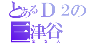 とあるＤ２の三津谷 亮（変な人）