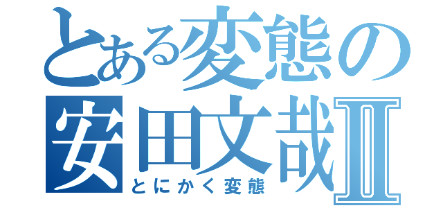 とある変態の安田文哉Ⅱ（とにかく変態）