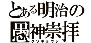 とある明治の愚神崇拝（クソキョウシ）