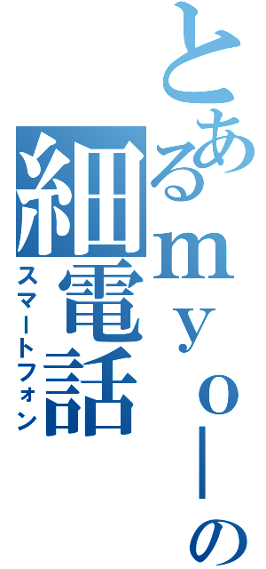 とあるｍｙｏ－の細電話（スマートフォン）