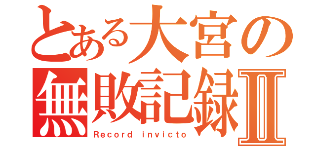 とある大宮の無敗記録Ⅱ（Ｒｅｃｏｒｄ ｉｎｖｉｃｔｏ）