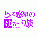 とある惑星のゆかり族（まないた　）