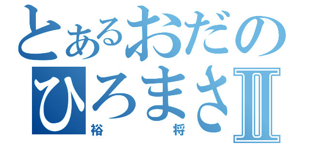 とあるおだのひろまさⅡ（裕将）