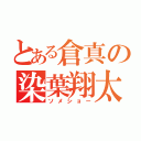 とある倉真の染葉翔太（ソメショー）