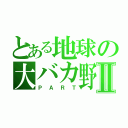 とある地球の大バカ野郎Ⅱ（ＰＡＲＴ）