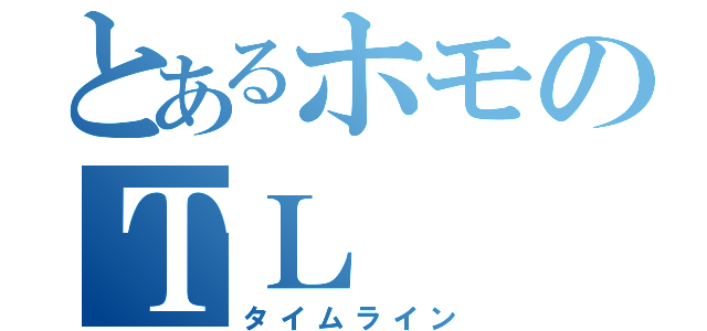 とあるホモのＴＬ（タイムライン）