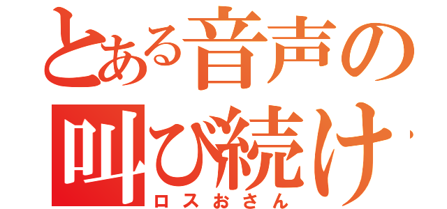 とある音声の叫び続け（ロスおさん）