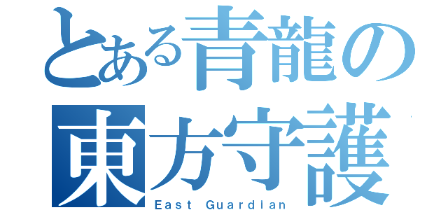 とある青龍の東方守護（Ｅａｓｔ Ｇｕａｒｄｉａｎ）