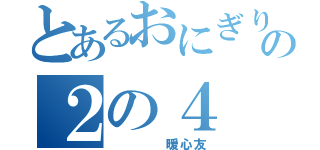 とあるおにぎりの２の４（    暖心友）