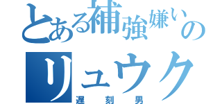 とある補強嫌いのリュウクくん（遅刻男）